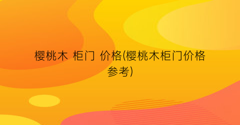 樱桃木 柜门 价格(樱桃木柜门价格参考)